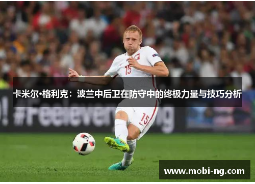 卡米尔·格利克：波兰中后卫在防守中的终极力量与技巧分析