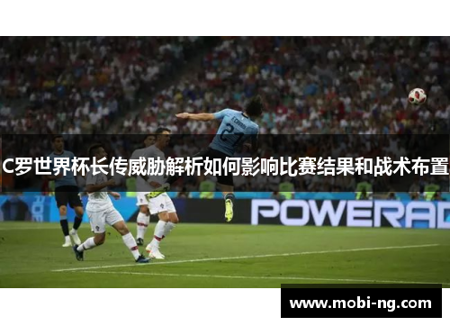 C罗世界杯长传威胁解析如何影响比赛结果和战术布置