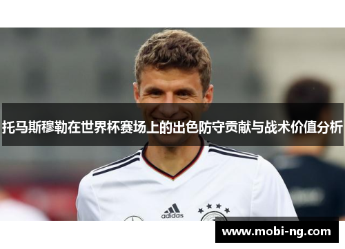 托马斯穆勒在世界杯赛场上的出色防守贡献与战术价值分析