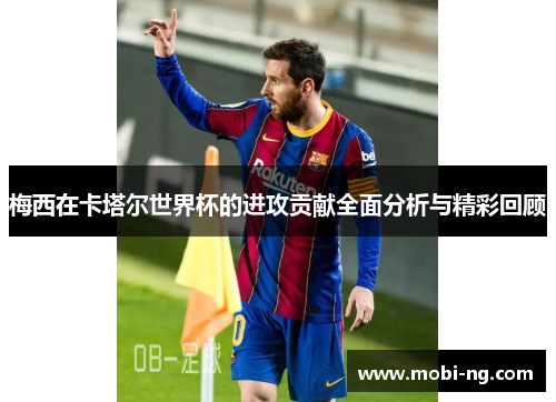 梅西在卡塔尔世界杯的进攻贡献全面分析与精彩回顾