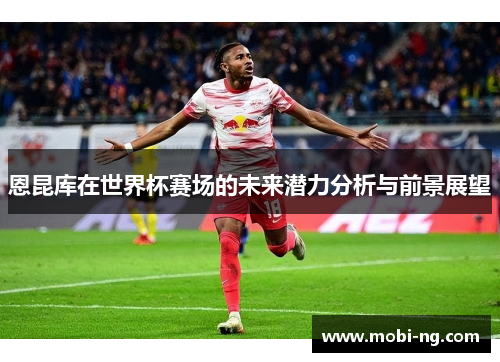 恩昆库在世界杯赛场的未来潜力分析与前景展望