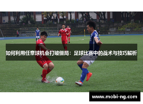 如何利用任意球机会打破僵局：足球比赛中的战术与技巧解析