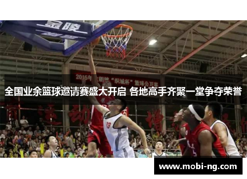 全国业余篮球邀请赛盛大开启 各地高手齐聚一堂争夺荣誉
