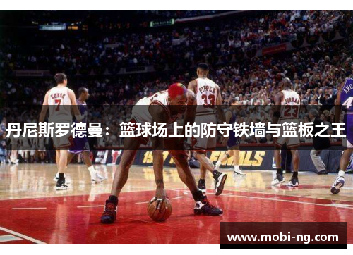 丹尼斯罗德曼：篮球场上的防守铁墙与篮板之王