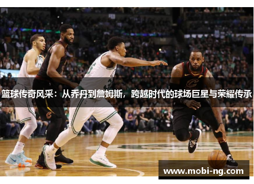 篮球传奇风采：从乔丹到詹姆斯，跨越时代的球场巨星与荣耀传承