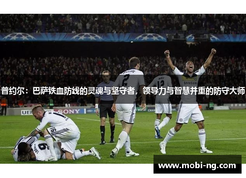 普约尔：巴萨铁血防线的灵魂与坚守者，领导力与智慧并重的防守大师