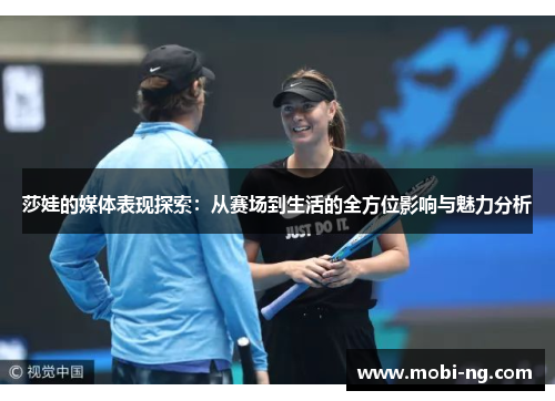 莎娃的媒体表现探索：从赛场到生活的全方位影响与魅力分析