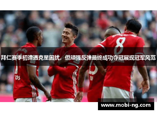 拜仁赛季初遭遇克星困扰，但顽强反弹最终成功夺冠展现冠军风范