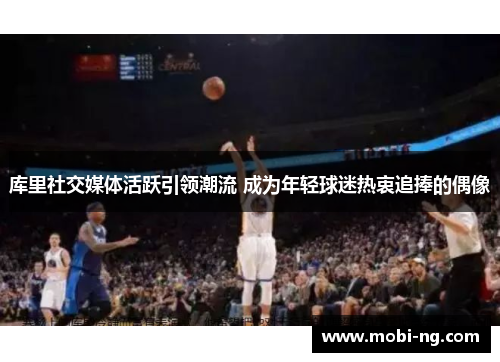 库里社交媒体活跃引领潮流 成为年轻球迷热衷追捧的偶像