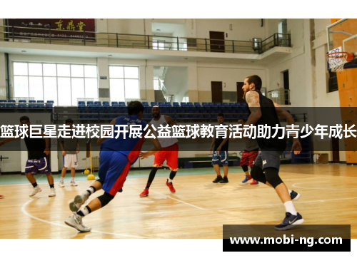 篮球巨星走进校园开展公益篮球教育活动助力青少年成长