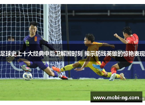 足球史上十大经典中后卫解围时刻 揭示防线英雄的惊艳表现