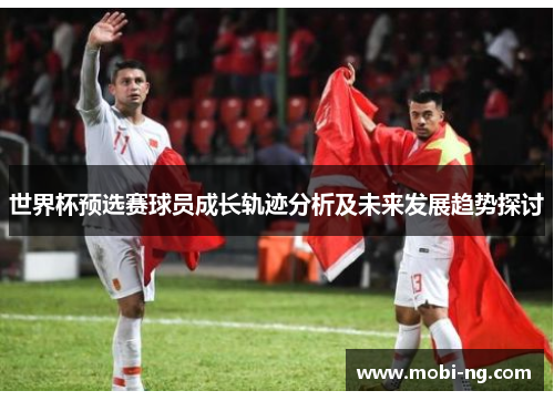 世界杯预选赛球员成长轨迹分析及未来发展趋势探讨