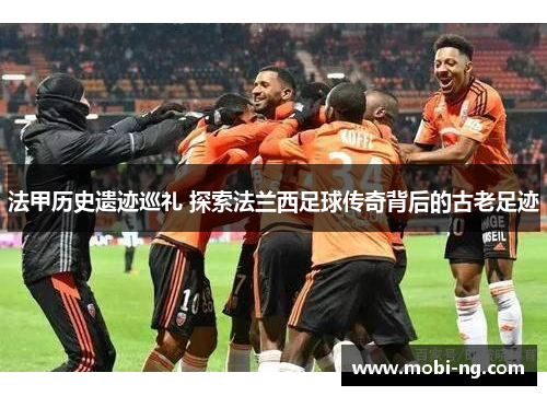 法甲历史遗迹巡礼 探索法兰西足球传奇背后的古老足迹