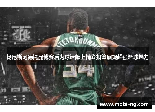 扬尼斯阿德托昆博赛后为球迷献上精彩扣篮展现超强篮球魅力