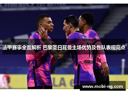 法甲赛事全面解析 巴黎圣日耳曼主场优势及各队表现亮点