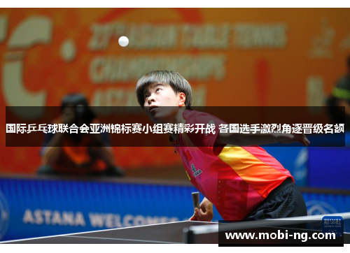 国际乒乓球联合会亚洲锦标赛小组赛精彩开战 各国选手激烈角逐晋级名额