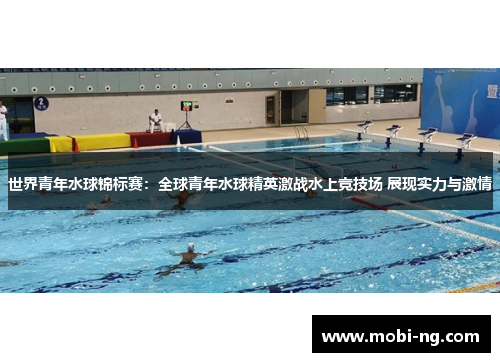 世界青年水球锦标赛：全球青年水球精英激战水上竞技场 展现实力与激情