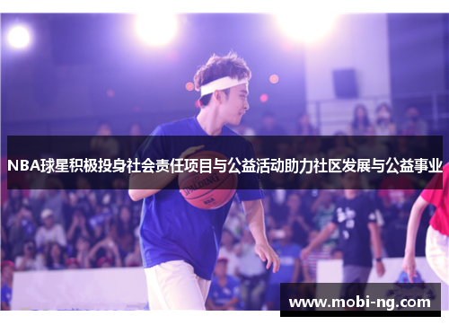 NBA球星积极投身社会责任项目与公益活动助力社区发展与公益事业