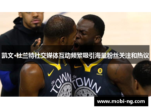 凯文·杜兰特社交媒体互动频繁吸引海量粉丝关注和热议