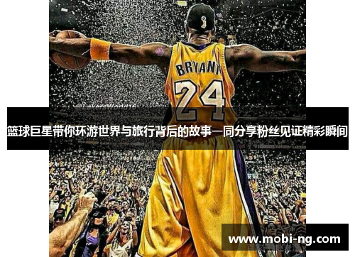 篮球巨星带你环游世界与旅行背后的故事一同分享粉丝见证精彩瞬间