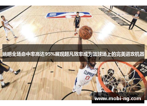 姚明全场命中率高达95%展现超凡效率成为篮球场上的完美进攻机器