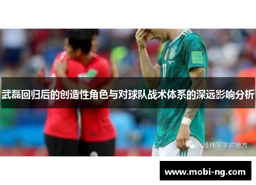 武磊回归后的创造性角色与对球队战术体系的深远影响分析