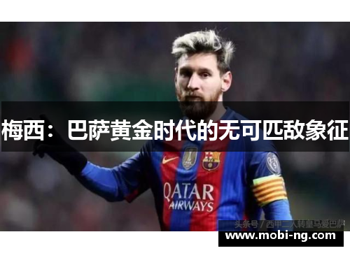 梅西：巴萨黄金时代的无可匹敌象征