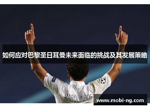 如何应对巴黎圣日耳曼未来面临的挑战及其发展策略