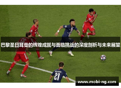 巴黎圣日耳曼的辉煌成就与面临挑战的深度剖析与未来展望