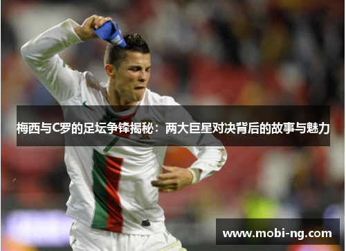 梅西与C罗的足坛争锋揭秘：两大巨星对决背后的故事与魅力