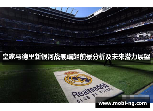 皇家马德里新银河战舰崛起前景分析及未来潜力展望