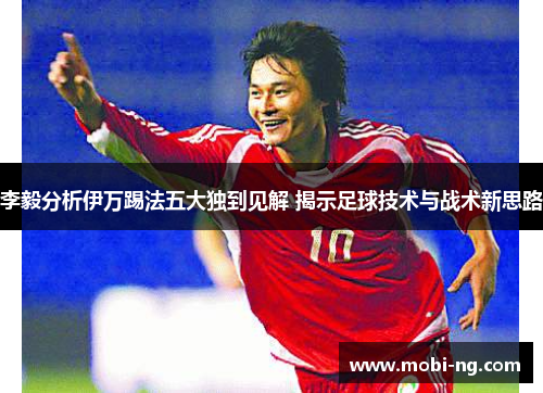 李毅分析伊万踢法五大独到见解 揭示足球技术与战术新思路