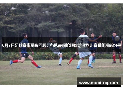 6月7日足球赛事精彩回顾：各队表现抢眼攻防激烈比赛瞬间精彩纷呈