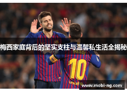 梅西家庭背后的坚实支柱与温馨私生活全揭秘