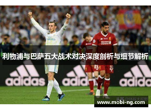 利物浦与巴萨五大战术对决深度剖析与细节解析