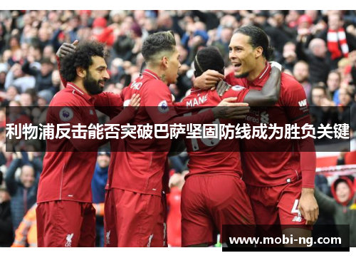 利物浦反击能否突破巴萨坚固防线成为胜负关键