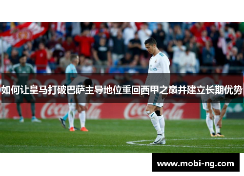 如何让皇马打破巴萨主导地位重回西甲之巅并建立长期优势