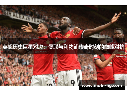 英超历史巨星对决：曼联与利物浦传奇时刻的巅峰对抗