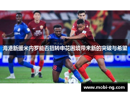 海港新援米内罗能否扭转申花困境带来新的突破与希望