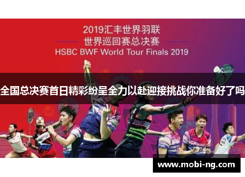 全国总决赛首日精彩纷呈全力以赴迎接挑战你准备好了吗