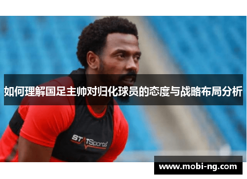 如何理解国足主帅对归化球员的态度与战略布局分析