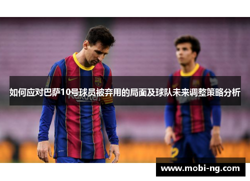 如何应对巴萨10号球员被弃用的局面及球队未来调整策略分析