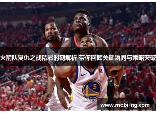 火箭队复仇之战精彩时刻解析 带你回顾关键瞬间与策略突破