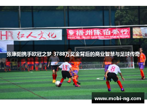 张康阳携手欧冠之梦 3788万奖金背后的商业智慧与足球传奇
