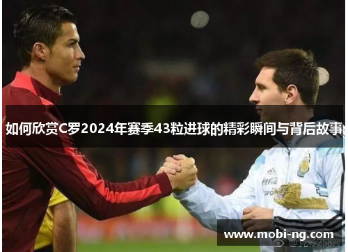 如何欣赏C罗2024年赛季43粒进球的精彩瞬间与背后故事