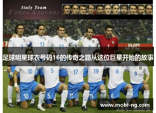 足球明星球衣号码16的传奇之路从这位巨星开始的故事