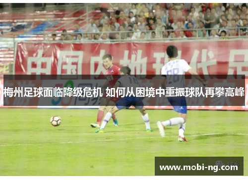 梅州足球面临降级危机 如何从困境中重振球队再攀高峰