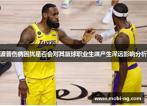 波普伤病困扰是否会对其篮球职业生涯产生深远影响分析