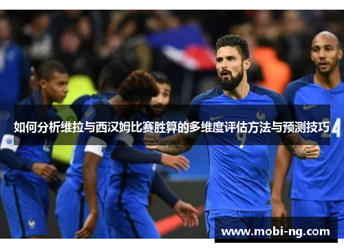 如何分析维拉与西汉姆比赛胜算的多维度评估方法与预测技巧