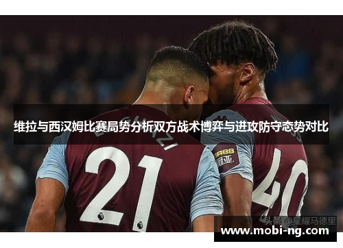 维拉与西汉姆比赛局势分析双方战术博弈与进攻防守态势对比